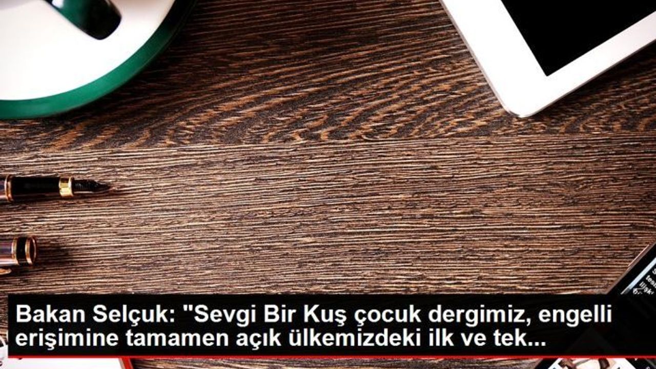 BAKAN SELÇUK; “ ‘SEVGİ BİR KUŞ’ ÇOCUK DERGİMİZ, ENGELLİ ERİŞİMİNE TAMAMEN AÇIK OLAN İLK VE TEK ÇOCUK DERGİSİ