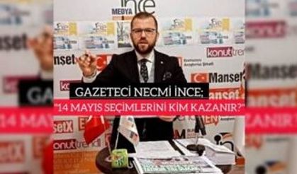 GAZETECİ NECMİ İNCE; "14 MAYIS CUMHURBAŞKANLIĞI VE MİLLETVEKİLLİĞİ SEÇİMLERİNİ KİM KAZANIR?"