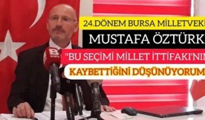 24.DÖNEM BURSA MİLLETVEKİLİ MUSTAFA ÖZTÜRK: "BU SEÇİMİ MİLLET İTTİFAKI'NIN KAYBETTİĞİNİ DÜŞÜNÜYORUM"